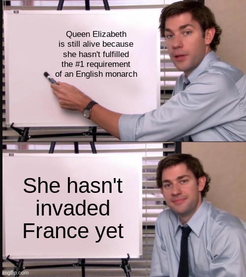 "You haven't officially been our monarch until you've invaded France"-England, probably | Queen Elizabeth is still alive because she hasn't fulfilled the #1 requirement of an English monarch; She hasn't invaded France yet | image tagged in jim halpert pointing to whiteboard,queen elizabeth | made w/ Imgflip meme maker