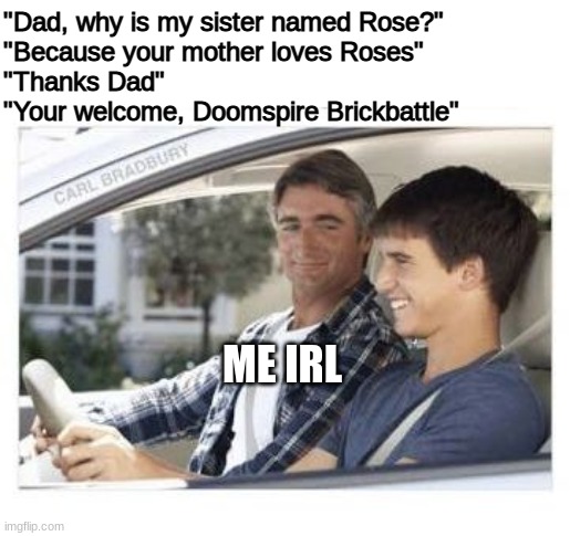 I have to do my French paper crap | "Dad, why is my sister named Rose?"
"Because your mother loves Roses"
"Thanks Dad"
"Your welcome, Doomspire Brickbattle"; ME IRL | image tagged in dad why is my sisters name,funny,memes,roblox | made w/ Imgflip meme maker