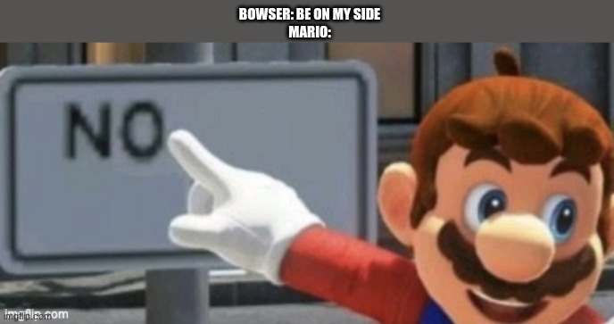 Mario And Bowser Should Never Be Friends | BOWSER: BE ON MY SIDE
MARIO: | image tagged in mario no sign | made w/ Imgflip meme maker
