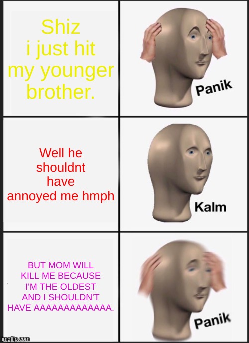 What happenes when you hit your younger sibling because they annoy you to death. | Shiz i just hit my younger brother. Well he shouldnt have annoyed me hmph; BUT MOM WILL KILL ME BECAUSE I'M THE OLDEST AND I SHOULDN'T HAVE AAAAAAAAAAAAA. | image tagged in memes,panik kalm panik | made w/ Imgflip meme maker