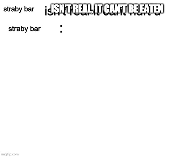 x isn't real | straby bar straby bar ISN'T REAL, IT CAN'T BE EATEN | image tagged in x isn't real | made w/ Imgflip meme maker