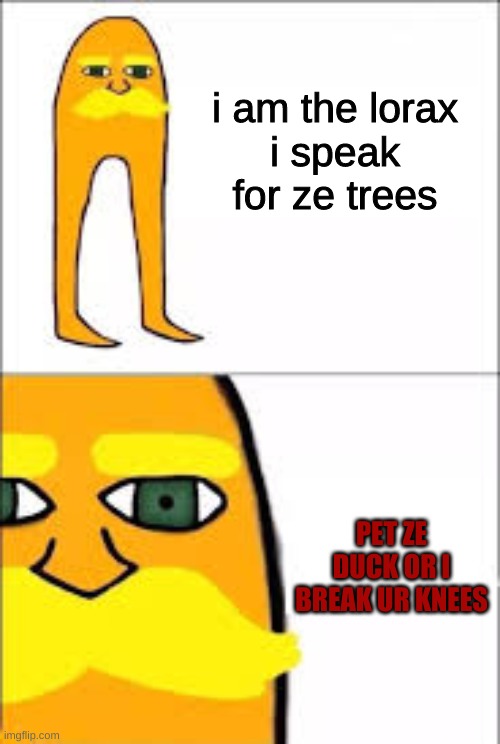 lorax format | i am the lorax
i speak for ze trees PET ZE DUCK OR I BREAK UR KNEES | image tagged in lorax format | made w/ Imgflip meme maker