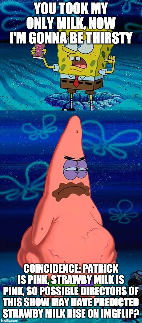 You took my only food Now I'm gonna starve Patrick | YOU TOOK MY ONLY MILK, NOW I'M GONNA BE THIRSTY COINCIDENCE: PATRICK IS PINK, STRAWBY MILK IS PINK, SO POSSIBLE DIRECTORS OF THIS SHOW MAY H | image tagged in you took my only food now i'm gonna starve patrick | made w/ Imgflip meme maker