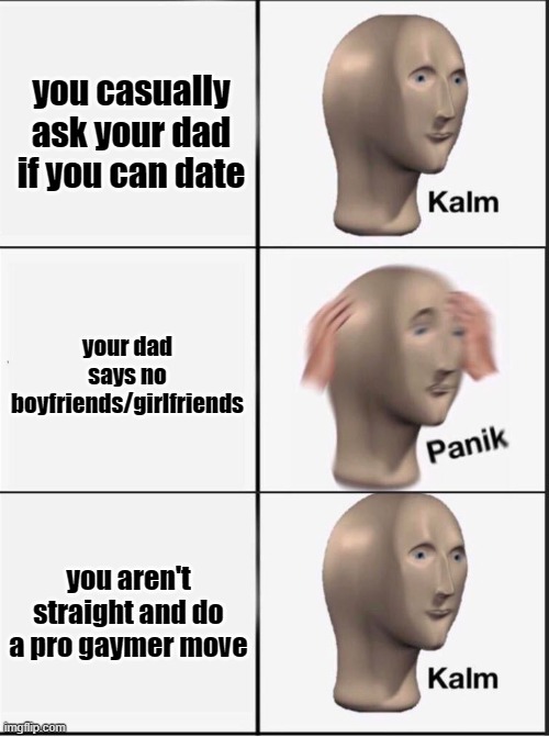 hehe yes | you casually ask your dad if you can date; your dad says no boyfriends/girlfriends; you aren't straight and do a pro gaymer move | image tagged in reverse kalm panik | made w/ Imgflip meme maker