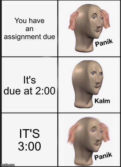Panik Kalm Panik Meme | You have an assignment due; It's due at 2:00; IT'S 3:00 | image tagged in memes,panik kalm panik,assignment,time,due,school | made w/ Imgflip meme maker