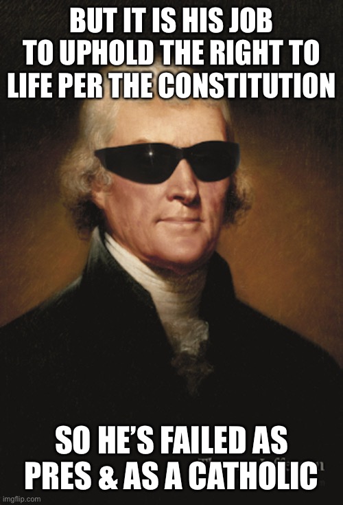 Thomas Jefferson  | BUT IT IS HIS JOB TO UPHOLD THE RIGHT TO LIFE PER THE CONSTITUTION SO HE’S FAILED AS PRES & AS A CATHOLIC | image tagged in thomas jefferson | made w/ Imgflip meme maker