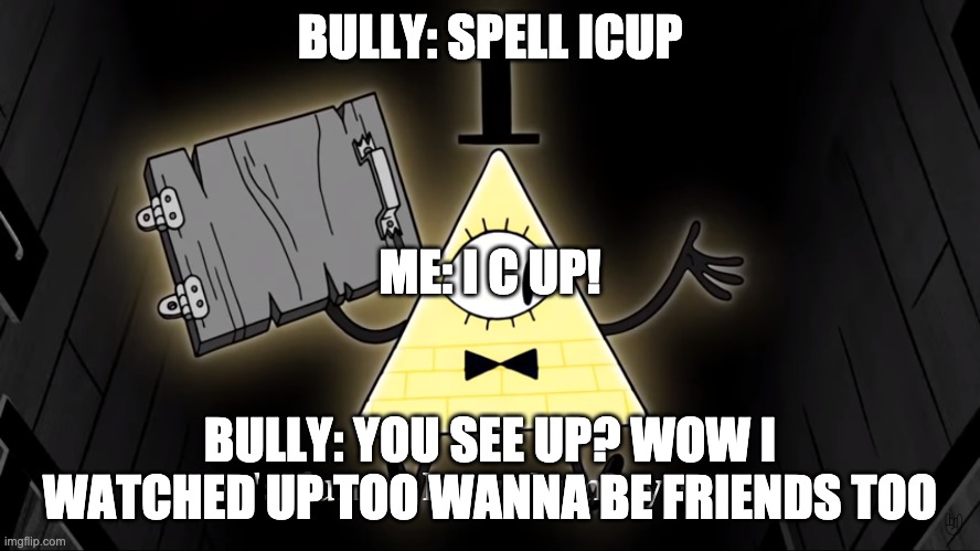It's Funny How Dumb You Are Bill Cipher | BULLY: SPELL ICUP BULLY: YOU SEE UP? WOW I WATCHED UP TOO WANNA BE FRIENDS TOO ME: I C UP! | image tagged in it's funny how dumb you are bill cipher | made w/ Imgflip meme maker