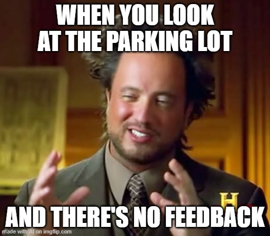 Ancient Aliens Meme | WHEN YOU LOOK AT THE PARKING LOT; AND THERE'S NO FEEDBACK | image tagged in memes,ancient aliens | made w/ Imgflip meme maker