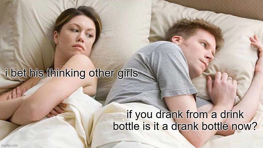 I Bet He's Thinking About Other Women | i bet his thinking other girls; if you drank from a drink bottle is it a drank bottle now? | image tagged in memes,i bet he's thinking about other women | made w/ Imgflip meme maker