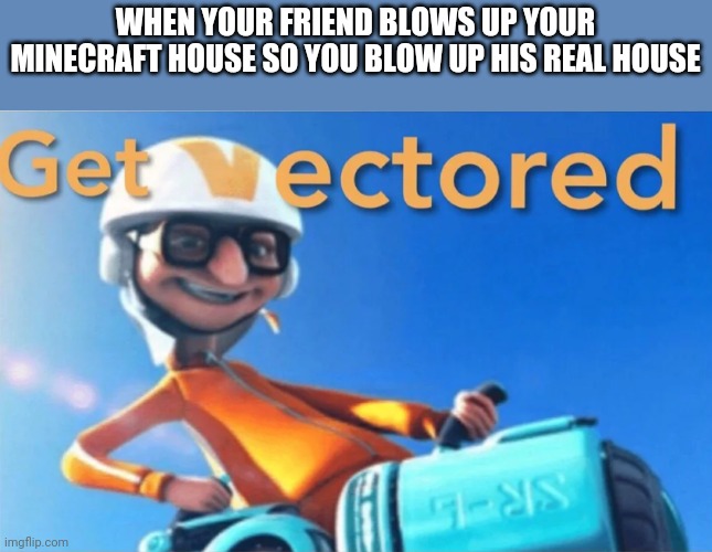 Get Vectored | WHEN YOUR FRIEND BLOWS UP YOUR MINECRAFT HOUSE SO YOU BLOW UP HIS REAL HOUSE | image tagged in get vectored | made w/ Imgflip meme maker