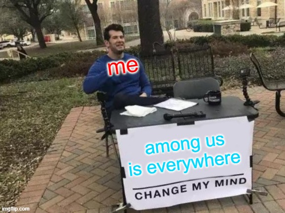 our new life | me; among us is everywhere | image tagged in memes,change my mind | made w/ Imgflip meme maker