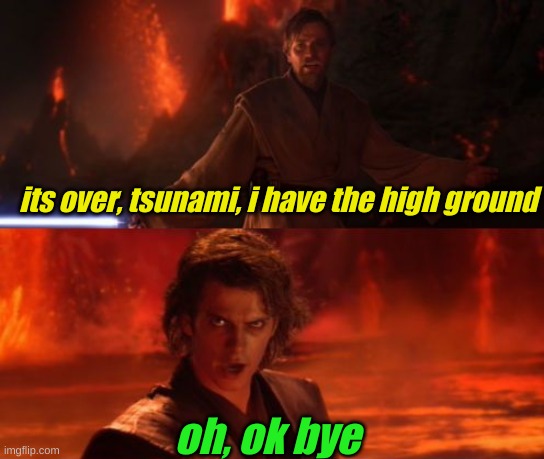 whenever you're in a tsunami's high ground zone do this ok? | its over, tsunami, i have the high ground; oh, ok bye | image tagged in it's over anakin i have the high ground | made w/ Imgflip meme maker
