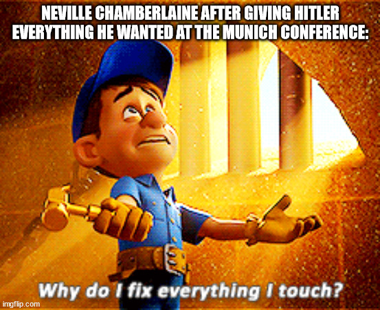 why do i fix everything i touch |  NEVILLE CHAMBERLAINE AFTER GIVING HITLER EVERYTHING HE WANTED AT THE MUNICH CONFERENCE: | image tagged in why do i fix everything i touch | made w/ Imgflip meme maker