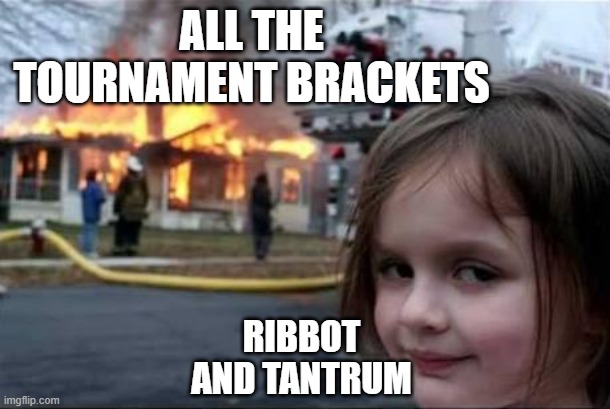 Burning House Girl | ALL THE TOURNAMENT BRACKETS; RIBBOT AND TANTRUM | image tagged in burning house girl | made w/ Imgflip meme maker