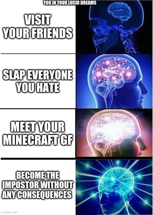 Expanding Brain | YOU IN YOUR LUCID DREAMS; VISIT YOUR FRIENDS; SLAP EVERYONE YOU HATE; MEET YOUR MINECRAFT GF; BECOME THE IMPOSTOR WITHOUT ANY CONSEQUENCES | image tagged in memes,expanding brain | made w/ Imgflip meme maker