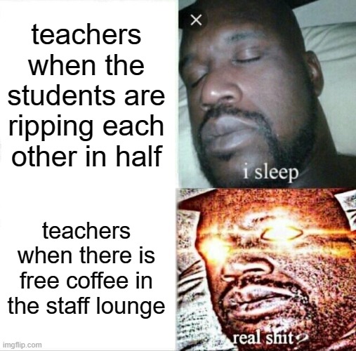 Sleeping Shaq | teachers when the students are ripping each other in half; teachers when there is free coffee in the staff lounge | image tagged in memes,sleeping shaq | made w/ Imgflip meme maker