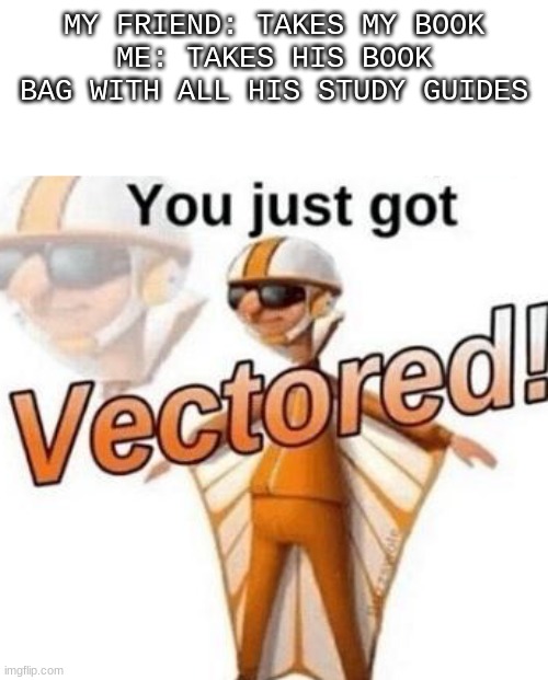 VECTORED | MY FRIEND: TAKES MY BOOK
ME: TAKES HIS BOOK BAG WITH ALL HIS STUDY GUIDES | image tagged in you just got vectored | made w/ Imgflip meme maker