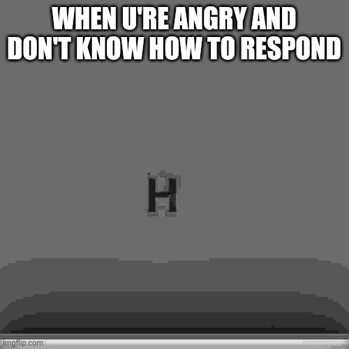 H | WHEN U'RE ANGRY AND DON'T KNOW HOW TO RESPOND | image tagged in h,reverb h | made w/ Imgflip meme maker