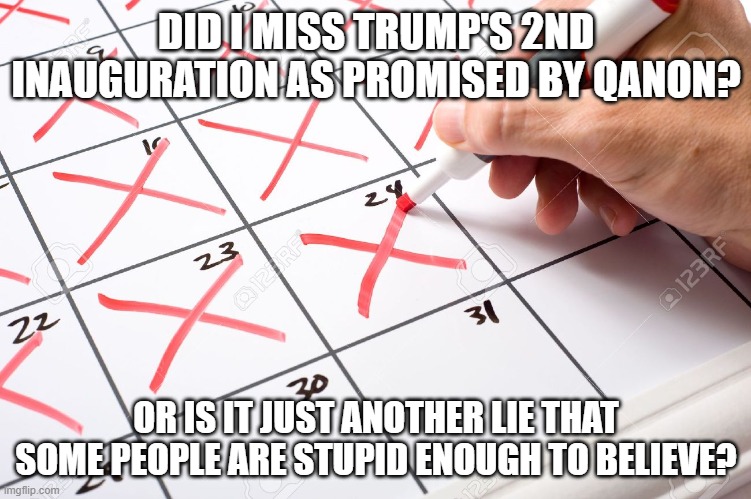Calendar | DID I MISS TRUMP'S 2ND INAUGURATION AS PROMISED BY QANON? OR IS IT JUST ANOTHER LIE THAT SOME PEOPLE ARE STUPID ENOUGH TO BELIEVE? | image tagged in calendar | made w/ Imgflip meme maker