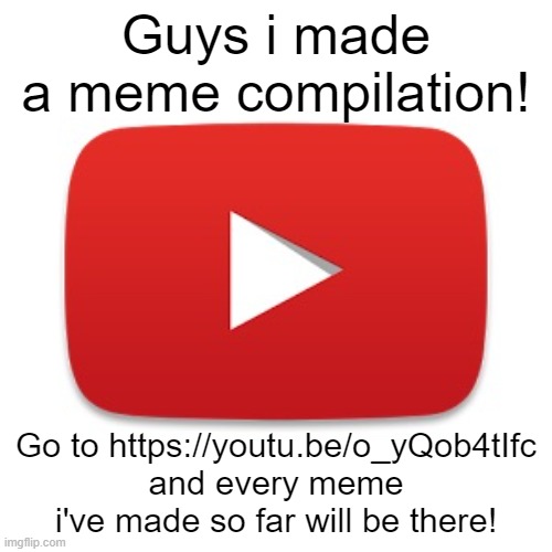 i hope you guys like it (took me about 4.12 hours to edit) | Guys i made a meme compilation! Go to https://youtu.be/o_yQob4tIfc and every meme i've made so far will be there! | image tagged in youtube,memes | made w/ Imgflip meme maker