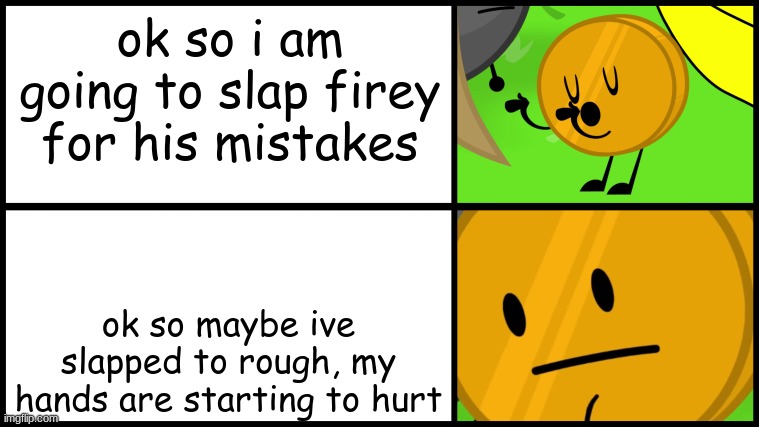 What Should Coiny Do? | ok so i am going to slap firey for his mistakes; ok so maybe ive slapped to rough, my hands are starting to hurt | image tagged in coiny meme | made w/ Imgflip meme maker