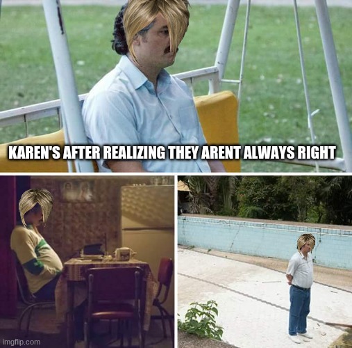 Sad Karen | KAREN'S AFTER REALIZING THEY ARENT ALWAYS RIGHT | image tagged in memes,sad pablo escobar | made w/ Imgflip meme maker