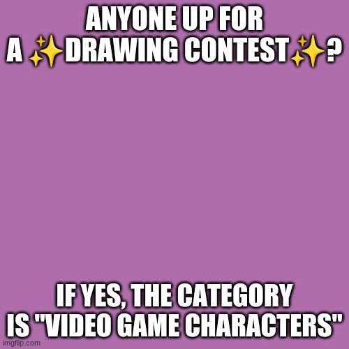 Blank Transparent Square Meme | ANYONE UP FOR A ✨DRAWING CONTEST✨? IF YES, THE CATEGORY IS "VIDEO GAME CHARACTERS" | image tagged in memes,blank transparent square | made w/ Imgflip meme maker