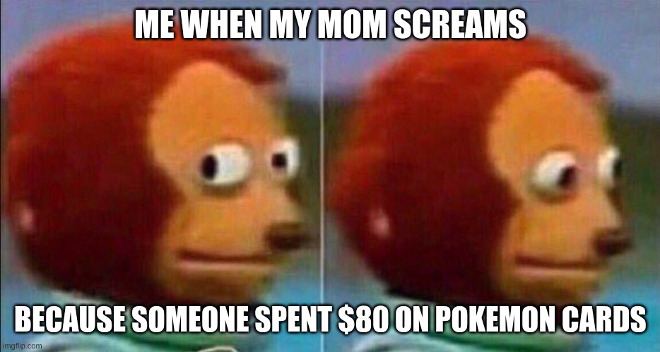 Monkey looking away | ME WHEN MY MOM SCREAMS; BECAUSE SOMEONE SPENT $80 ON POKEMON CARDS | image tagged in monkey looking away | made w/ Imgflip meme maker