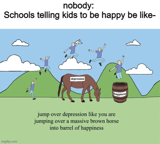 nobody: 
Schools telling kids to be happy be like- | made w/ Imgflip meme maker