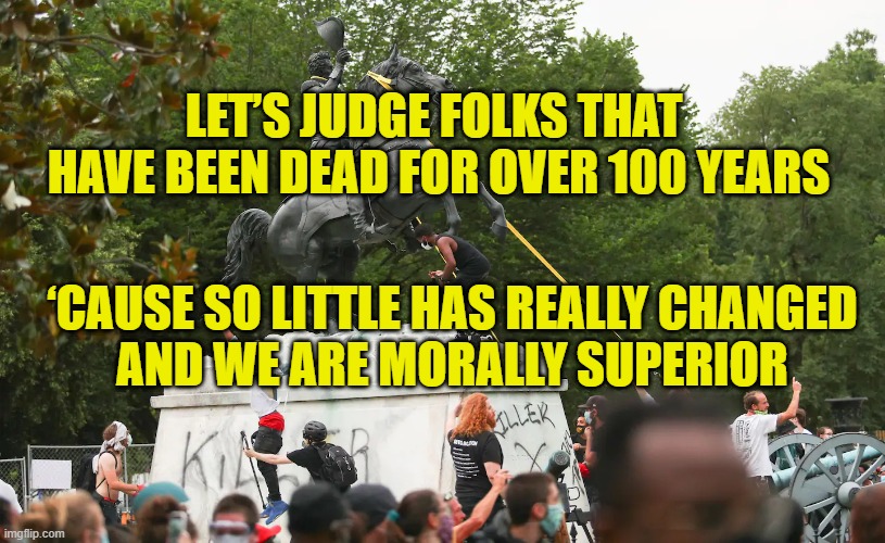 Morally Superior | LET’S JUDGE FOLKS THAT
 HAVE BEEN DEAD FOR OVER 100 YEARS; ‘CAUSE SO LITTLE HAS REALLY CHANGED
AND WE ARE MORALLY SUPERIOR | image tagged in statues | made w/ Imgflip meme maker