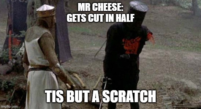 Tis but a scratch | MR CHEESE:
GETS CUT IN HALF; TIS BUT A SCRATCH | image tagged in tis but a scratch | made w/ Imgflip meme maker