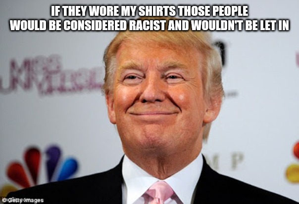 Donald trump approves | IF THEY WORE MY SHIRTS THOSE PEOPLE WOULD BE CONSIDERED RACIST AND WOULDN'T BE LET IN | image tagged in donald trump approves | made w/ Imgflip meme maker