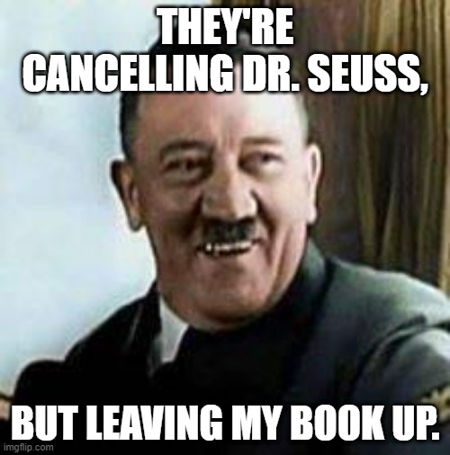 laughing hitler | THEY'RE CANCELLING DR. SEUSS, BUT LEAVING MY BOOK UP. | image tagged in laughing hitler | made w/ Imgflip meme maker