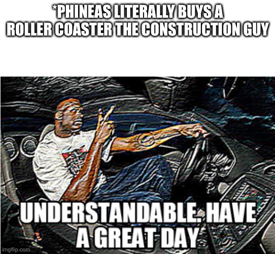 UNDERSTANDABLE, HAVE A GREAT DAY | *PHINEAS LITERALLY BUYS A ROLLER COASTER THE CONSTRUCTION GUY | image tagged in understandable have a great day | made w/ Imgflip meme maker