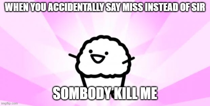 somebody kill me ASDF |  WHEN YOU ACCIDENTALLY SAY MISS INSTEAD OF SIR; SOMBODY KILL ME | image tagged in somebody kill me asdf | made w/ Imgflip meme maker