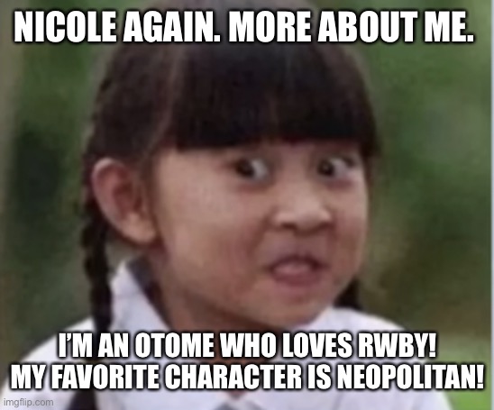 NICOLE AGAIN. MORE ABOUT ME. I’M AN OTOME WHO LOVES RWBY!
MY FAVORITE CHARACTER IS NEOPOLITAN! | made w/ Imgflip meme maker