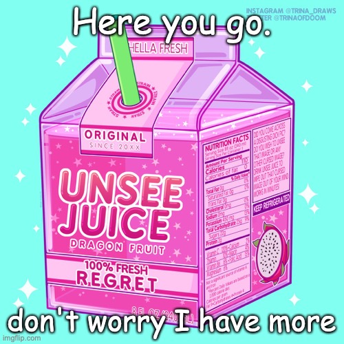Unsee juice | Here you go. don't worry I have more | image tagged in unsee juice | made w/ Imgflip meme maker