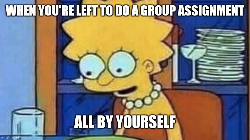 Lisa Simpson Dinner | WHEN YOU'RE LEFT TO DO A GROUP ASSIGNMENT; ALL BY YOURSELF | image tagged in lisa simpson dinner | made w/ Imgflip meme maker