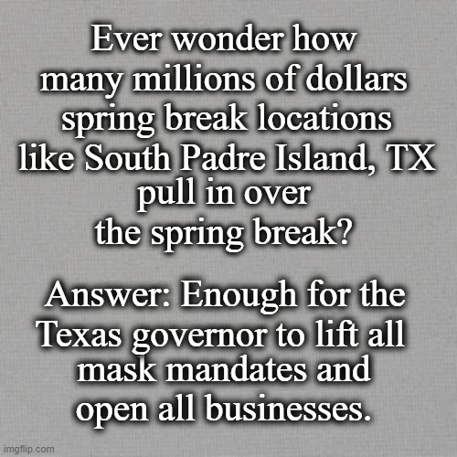 Spring Break | Ever wonder how many millions of dollars; spring break locations like South Padre Island, TX; pull in over the spring break? Answer: Enough for the Texas governor to lift all; mask mandates and open all businesses. | image tagged in political | made w/ Imgflip meme maker