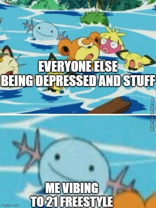 EVERYONE ELSE BEING DEPRESSED AND STUFF; ME VIBING TO 21 FREESTYLE | image tagged in wooper | made w/ Imgflip meme maker