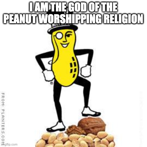mr peanut | I AM THE GOD OF THE PEANUT WORSHIPPING RELIGION | image tagged in mr peanut | made w/ Imgflip meme maker