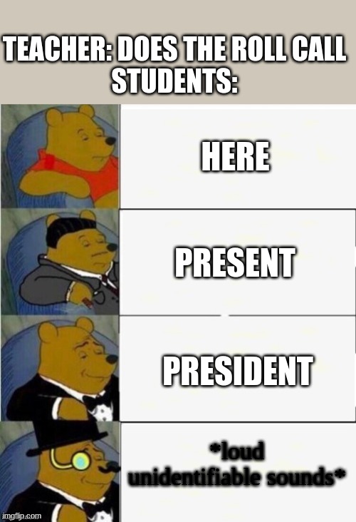 Tuxedo Winnie the Pooh 4 panel | TEACHER: DOES THE ROLL CALL
STUDENTS:; HERE; PRESENT; PRESIDENT; *loud unidentifiable sounds* | image tagged in tuxedo winnie the pooh 4 panel | made w/ Imgflip meme maker