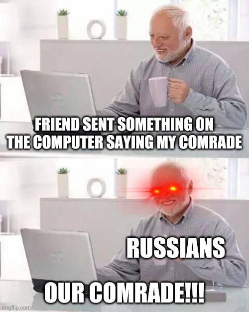 Not trying to be racist but Russians be like | FRIEND SENT SOMETHING ON THE COMPUTER SAYING MY COMRADE; RUSSIANS; OUR COMRADE!!! | image tagged in memes,hide the pain harold | made w/ Imgflip meme maker