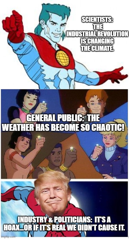 Our world is in peril (from lies) | SCIENTISTS:  THE INDUSTRIAL REVOLUTION IS CHANGING THE CLIMATE. GENERAL PUBLIC:  THE WEATHER HAS BECOME SO CHAOTIC! INDUSTRY & POLITICIANS:  IT'S A HOAX...OR IF IT'S REAL WE DIDN'T CAUSE IT. | image tagged in captain planet,smirking trump as captain planet,climate change,denial,science | made w/ Imgflip meme maker