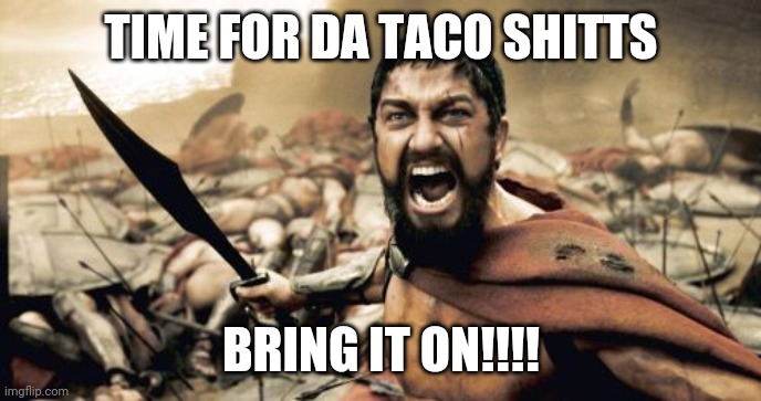 Tacos | TIME FOR DA TACO SHITTS; BRING IT ON!!!! | image tagged in memes,sparta leonidas,tacos | made w/ Imgflip meme maker