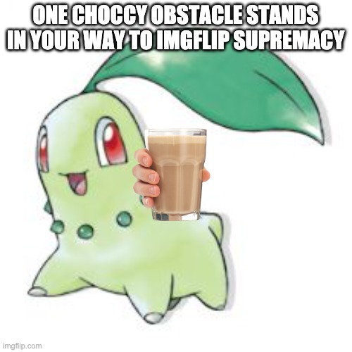 Chikorita | ONE CHOCCY OBSTACLE STANDS IN YOUR WAY TO IMGFLIP SUPREMACY | image tagged in chikorita | made w/ Imgflip meme maker