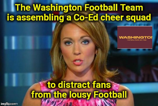 Too Politically correct to win |  The Washington Football Team is assembling a Co-Ed cheer squad; to distract fans from the lousy Football | image tagged in real news network,cheerleaders,well yes but actually no,football,maybe,loser | made w/ Imgflip meme maker
