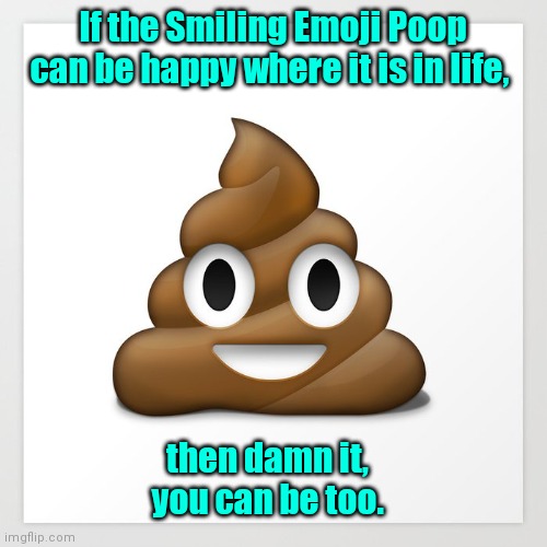 Are you happy yet? | If the Smiling Emoji Poop can be happy where it is in life, then damn it, 
you can be too. | image tagged in smiling emoji poop,funny | made w/ Imgflip meme maker