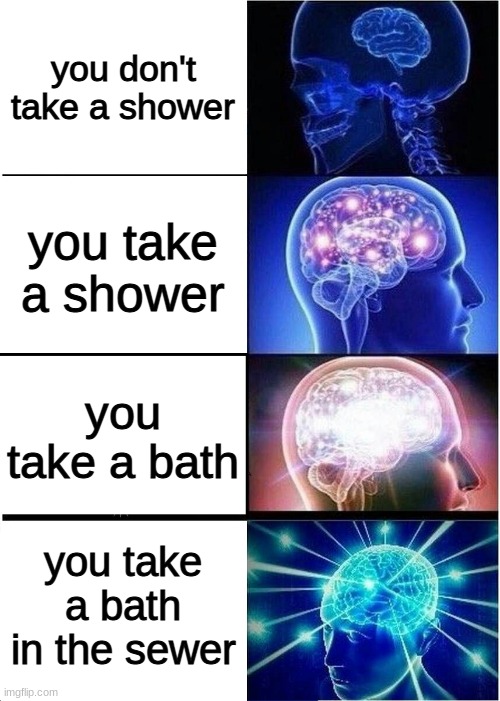 mega mind | you don't take a shower; you take a shower; you take a bath; you take a bath in the sewer | image tagged in memes,expanding brain,big brain | made w/ Imgflip meme maker