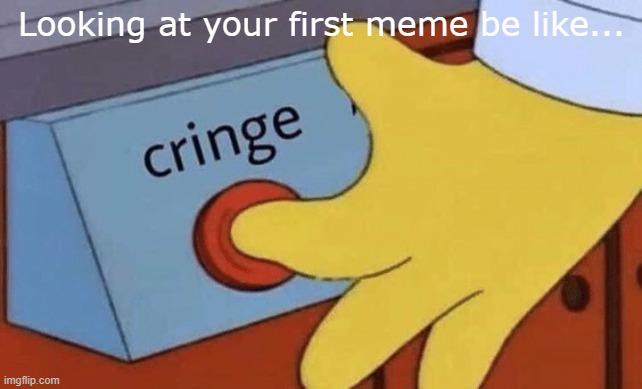 sorry if this is repost. |  Looking at your first meme be like... | image tagged in cringe button,cringe worthy,memes | made w/ Imgflip meme maker
